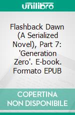 Flashback Dawn (A Serialized Novel), Part 7: 'Generation Zero'. E-book. Formato EPUB ebook