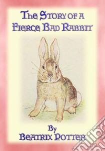 THE STORY OF A FIERCE, BAD RABBIT - Book 09 in the Tales of Peter Rabbit and friends: Book 09 in the Tales of Peter Rabbit & Friends. E-book. Formato PDF ebook di Written and Illustrated By Beatrix Potter