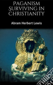 Paganism Surviving in Christianity. E-book. Formato EPUB ebook di Abram Herbert Lewis