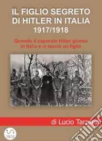 Il figlio segreto di Hitler in Italia 1917/1918Quando il caporale Adolf Hitler giunse a Soligo e vi lasciò un figlio italiano. E-book. Formato EPUB ebook di Lucio Tarzariol