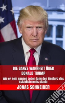 Die ganze Wahrheit über Donald Trump: Wie er sein ganzes Leben lang den Einsturz des Establishments plante. E-book. Formato EPUB ebook di Jonas Schneider