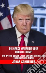 Die ganze Wahrheit über Donald Trump: Wie er sein ganzes Leben lang den Einsturz des Establishments plante. E-book. Formato EPUB