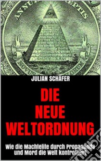 Die Neue Weltordnung: Wie die Machtelite durch Propaganda und Mord die Welt kontrolliert. E-book. Formato EPUB ebook di Julian Schäfer