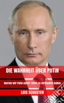 Die Wahrheit über Putin: Warum wir Putin unser Leben zu verdanken haben. E-book. Formato EPUB ebook di Luis Schuster