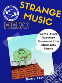 Strange Music Hero - Come avere successo suonando uno strumento strano: Come avere successo suonando uno strumento strano. E-book. Formato PDF ebook di Pietro Festa