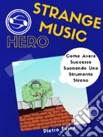 Strange Music Hero - Come avere successo suonando uno strumento strano: Come avere successo suonando uno strumento strano. E-book. Formato PDF