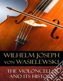 The Violoncello and Its History: Illustrated. E-book. Formato EPUB ebook di Wilhelm Joseph von Wasielewski