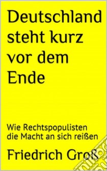 Deutschland steht kurz vor dem Ende: Wie Rechtspopulisten die Macht an sich reißen. E-book. Formato EPUB ebook di Friedrich Groß