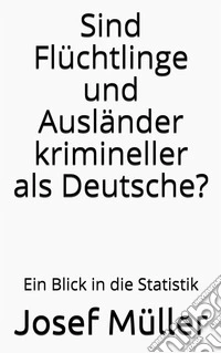 Sind Flüchtlinge und Ausländer krimineller als Deutsche?Ein Blick in die Statistik. E-book. Formato EPUB ebook