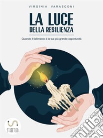 La luce della resilienza: Quando il fallimento è la tua più grande opportunità. E-book. Formato EPUB ebook di Virginia Varasconi