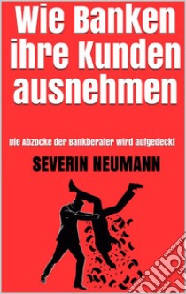 Wie Banken ihre Kunden ausnehmen: Die Abzocke der Bankberater wird aufgedeckt. E-book. Formato EPUB ebook di Severin Neumann