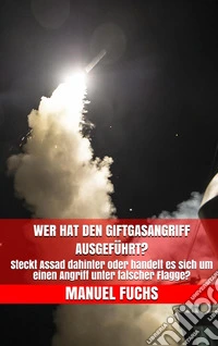 Wer hat den Giftgasangriff ausgeführt?Steckt Assad dahinter oder handelt es sich um einen Angriff unter falscher Flagge?. E-book. Formato EPUB ebook