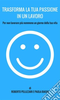 Trasforma la tua passione in un lavoro: Per non lavorare più nemmeno un giorno della tua vita. E-book. Formato EPUB ebook di Roberto Pellizzari