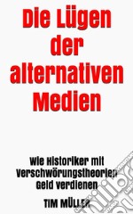 Die Lügen der alternativen Medien: Wie Historiker mit Verschwörungstheorien Geld verdienen. E-book. Formato EPUB ebook