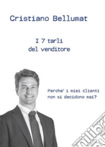 I 7 tarli del venditorePerché i miei clienti non si decidono mai?. E-book. Formato EPUB ebook di Cristiano Bellumat