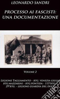 Processo ai fascisti: una documentazione Volume 2 Legione Tagliamento, Btg.Venezia Giulia, Btg.Mazzarini, Btg.Pontida, Btg.Montebello, 29°Btg., Legione Guardia del Duce. E-book. Formato PDF ebook di Leonardo Sandri