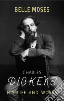 Charles Dickens: His Life and Works. E-book. Formato EPUB ebook di Belle Moses