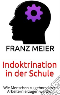 Indoktrination in der SchuleWie Menschen zu gehorsamen Arbeitern erzogen werden. E-book. Formato EPUB ebook di Franz Meier