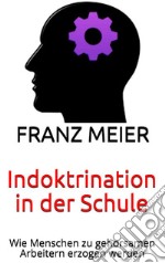 Indoktrination in der SchuleWie Menschen zu gehorsamen Arbeitern erzogen werden. E-book. Formato EPUB