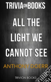 All the Light we Cannot See by Anthony Doerr (Trivia-On-Books). E-book. Formato EPUB ebook di Trivion Books