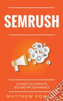 SEMRush: A Guide To Complete SEO And PPC Dominance. E-book. Formato EPUB ebook di Matthew Powell