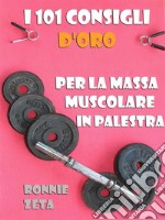 I 101 Consigli d'Oro per la Massa Muscolare in Palestra. E-book. Formato EPUB ebook