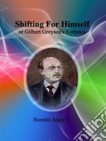 Shifting For Himself : or Gilbert Greyson's Fortunes. E-book. Formato EPUB ebook di Horatio Alger Jr.