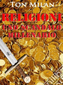 Religioni. Uno scandalo millenarioLa grande illusione delle credenze religiose in un libro che svela gli intrecci fra fede e potere e le radici della violenza. E-book. Formato EPUB ebook di Ton Milan