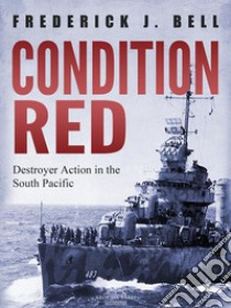 Condition Red: Destroyer Action in the South Pacific. E-book. Formato EPUB ebook di Frederick J. Bell