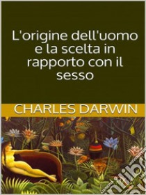 L’origine dell’uomo e la scelta in rapporto col sesso. E-book. Formato EPUB ebook di Charles Darwin