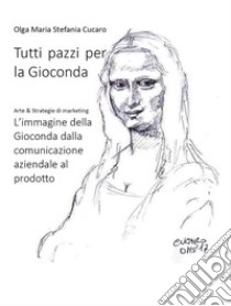 Tutti pazzi per la GiocondaArte & Strategie di marketing L’immagine della Gioconda dalla comunicazione aziendale al prodotto. E-book. Formato Mobipocket ebook di Olga Maria Stefania Cucaro