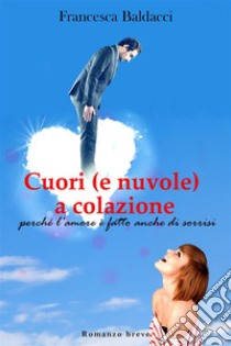 Cuori (e nuvole) a colazionePerché l'amore è fatto anche di sorrisi. E-book. Formato EPUB ebook di Francesca Baldacci