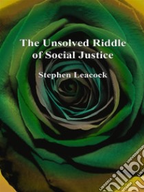 The Unsolved Riddle of Social Justice. E-book. Formato Mobipocket ebook di Stephen Leacock