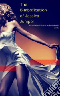 The Bimbofication of Jessica Juniper: From Frightfully Fat to Seductively Slutty. E-book. Formato PDF ebook di B.R. Eastman