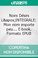 Noirs Désirs L&apos;INTEGRALE: Mon nom importe peu…. E-book. Formato EPUB ebook