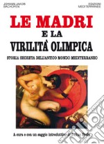 Le Madri e la Virilità Olimpica: Storia segreta dell'antico mondo mediterraneo. E-book. Formato EPUB ebook