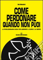 Come perdonare quando non puoi: la rivoluzionaria guida per liberare il corpo e la mente. E-book. Formato EPUB ebook