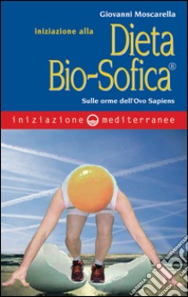 Iniziazione alla dieta Bio-Sofica: sulle orme dell'Ovo Sapiens. E-book. Formato EPUB ebook di Giovanni Moscarella