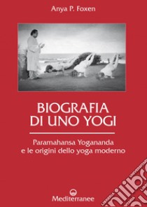 Biografia di uno Yogi: Paramahansa Yogananda e le origini dello yoga moderno. E-book. Formato EPUB ebook di Anya P. Foxen