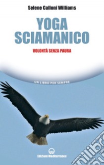 Yoga sciamanico: volontà senza paura. E-book. Formato EPUB ebook di Selene Calloni Williams