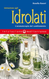 Iniziazione agli idrolati: L'aromaterapia del cambiamento. E-book. Formato EPUB ebook di Rosella Rasori