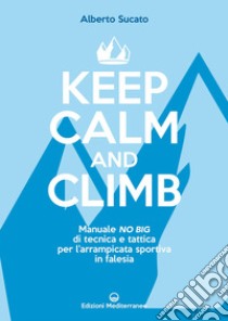 Keep calm and climb: Manuale no Big di tecnica e tattica per l’arrampicata sportiva in falesia. E-book. Formato EPUB ebook di Alberto Sucato