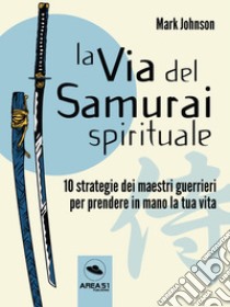 La Via del Samurai spirituale10 strategie dei maestri guerrieri per prendere in mano la tua vita. E-book. Formato EPUB ebook di Mark Johnson