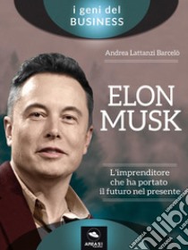 Elon Musk. L’imprenditore che ha portato il futuro nel presente. E-book. Formato EPUB ebook di Andrea Lattanzi Barcelò