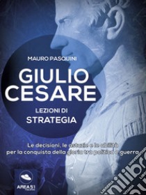 Giulio Cesare. Lezioni di strategia: Le decisioni, le astuzie e le abilità per la conquista della gloria tra politica e guerra. E-book. Formato EPUB ebook di Mauro Pasquini