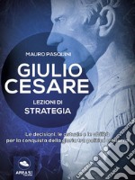 Giulio Cesare. Lezioni di strategia: Le decisioni, le astuzie e le abilità per la conquista della gloria tra politica e guerra. E-book. Formato EPUB ebook