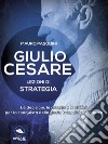 Giulio Cesare. Lezioni di strategia: Le decisioni, le astuzie e le abilità per la conquista della gloria tra politica e guerra. E-book. Formato EPUB ebook di Mauro Pasquini