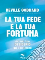 La tua Fede è la tua Fortuna: Vivi nel tuo desiderio già realizzato. E-book. Formato EPUB ebook