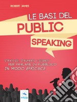 Le basi del public speaking: Strategie, strumenti e segreti per parlare in pubblico in modo efficace. E-book. Formato EPUB ebook