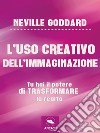 L’uso creativo dell’immaginazione: Tu hai il potere di trasformare la realtà. E-book. Formato EPUB ebook